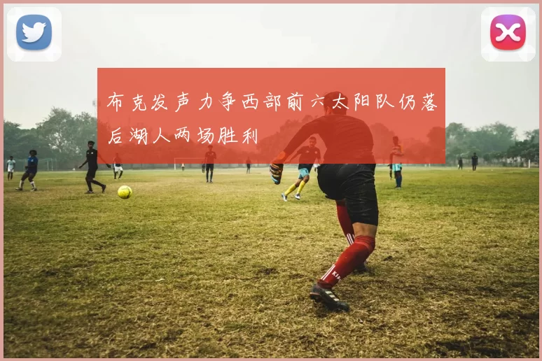 布克发声力争西部前六太阳队仍落后湖人两场胜利