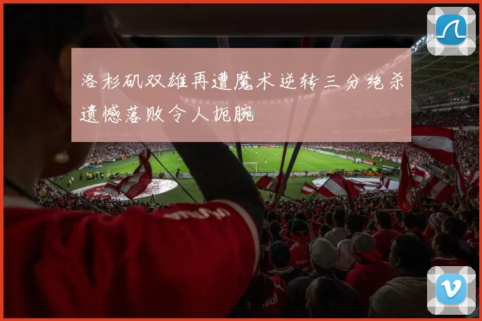 洛杉矶双雄再遭魔术逆转三分绝杀遗憾落败令人扼腕