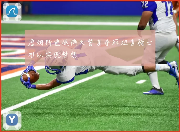詹姆斯重返热火誓言夺冠坦言骑士难以实现梦想