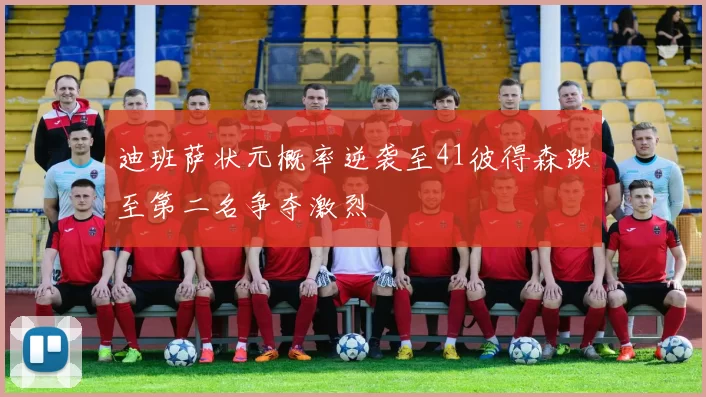 迪班萨状元概率逆袭至41彼得森跌至第二名争夺激烈