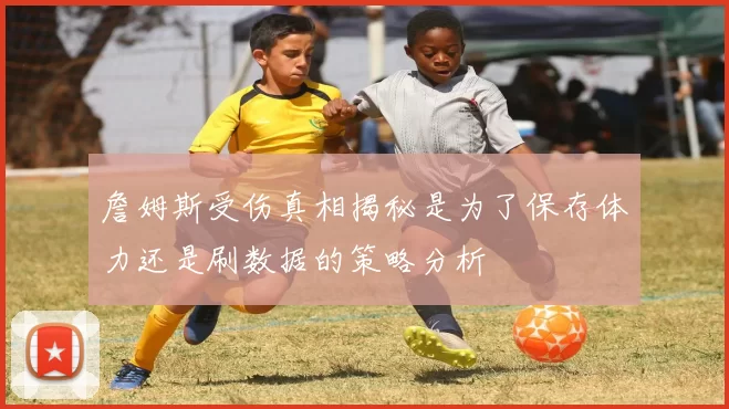 詹姆斯受伤真相揭秘是为了保存体力还是刷数据的策略分析