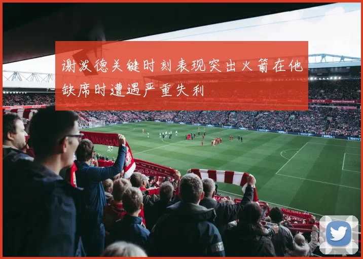 谢泼德关键时刻表现突出火箭在他缺席时遭遇严重失利