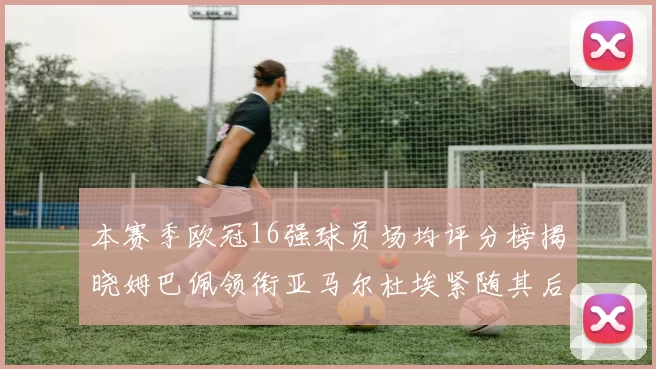 本赛季欧冠16强球员场均评分榜揭晓姆巴佩领衔亚马尔杜埃紧随其后