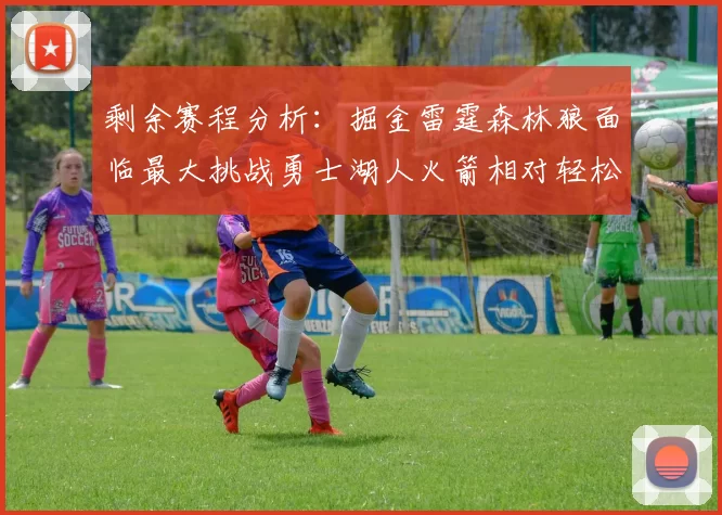 剩余赛程分析：掘金雷霆森林狼面临最大挑战勇士湖人火箭相对轻松