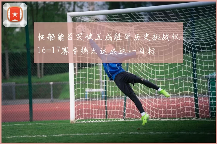 快船能否突破五成胜率历史挑战仅16-17赛季热火达成这一目标