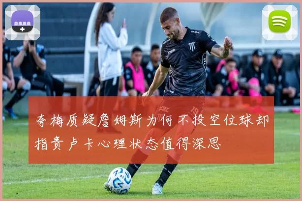 夸梅质疑詹姆斯为何不投空位球却指责卢卡心理状态值得深思