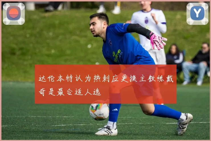达伦本特认为热刺应更换主教练戴奇是最合适人选