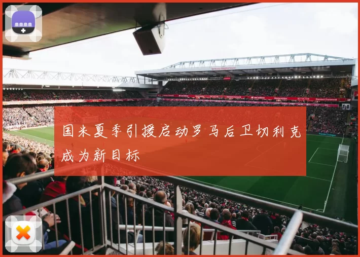 国米夏季引援启动罗马后卫切利克成为新目标