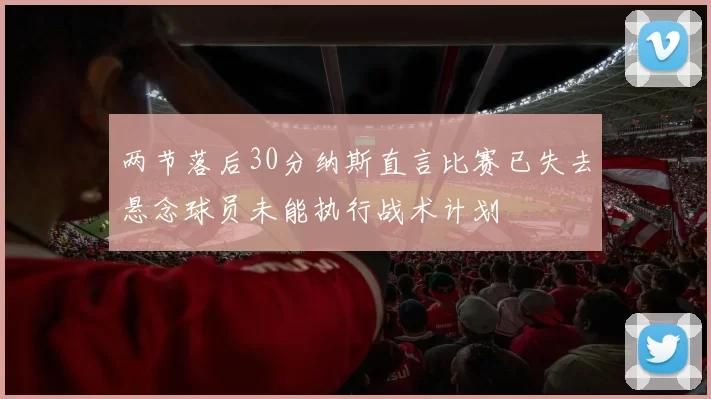 两节落后30分纳斯直言比赛已失去悬念球员未能执行战术计划