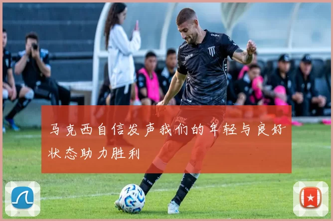 马克西自信发声我们的年轻与良好状态助力胜利
