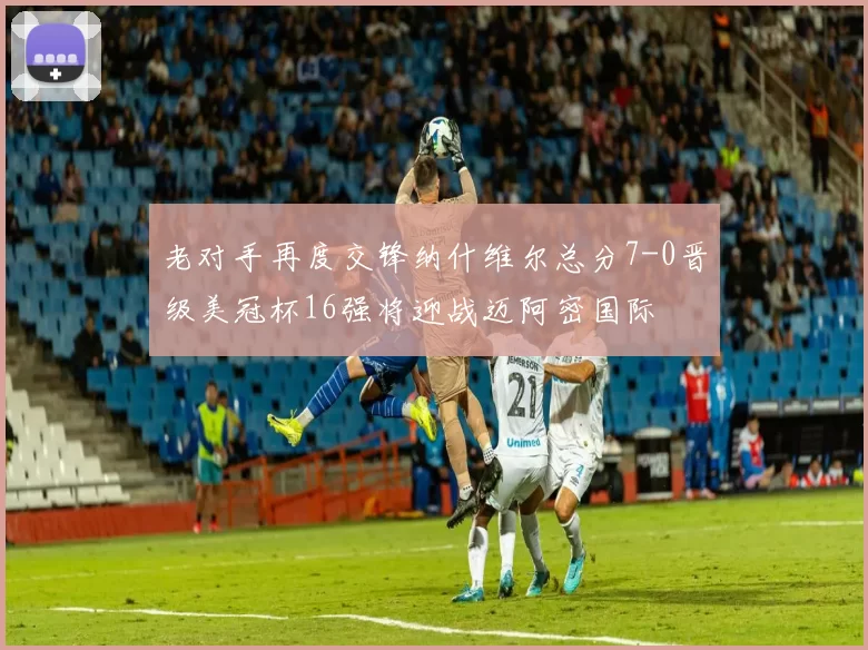 老对手再度交锋纳什维尔总分7-0晋级美冠杯16强将迎战迈阿密国际
