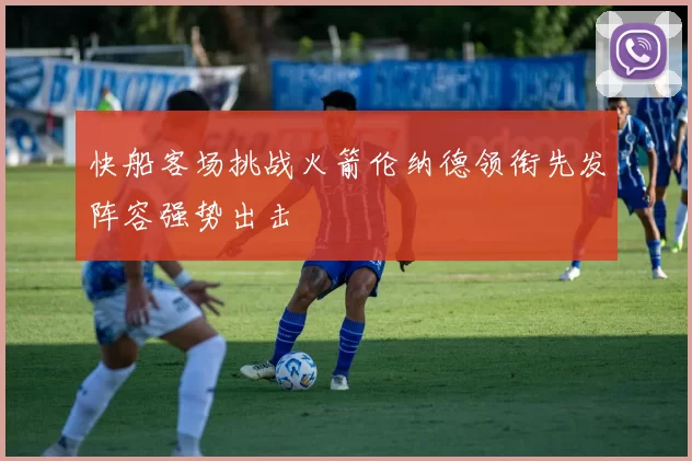 快船客场挑战火箭伦纳德领衔先发阵容强势出击