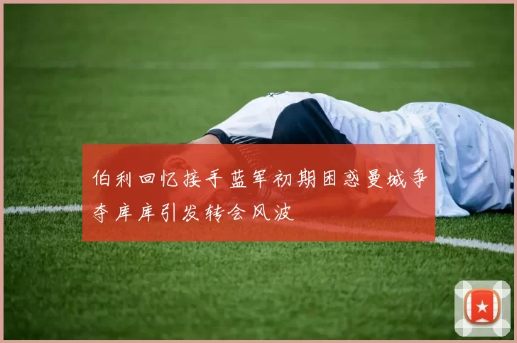 伯利回忆接手蓝军初期困惑曼城争夺库库引发转会风波