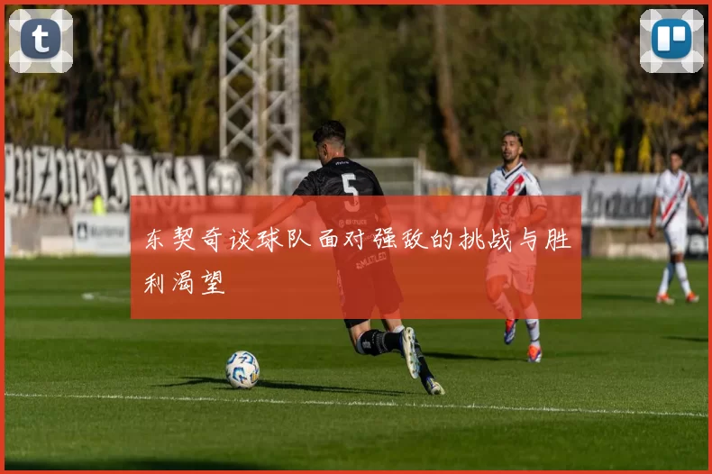 东契奇谈球队面对强敌的挑战与胜利渴望
