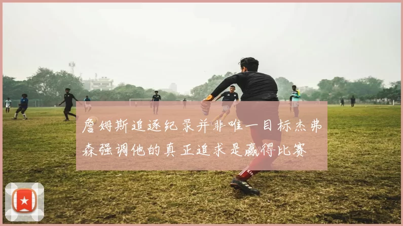 詹姆斯追逐纪录并非唯一目标杰弗森强调他的真正追求是赢得比赛