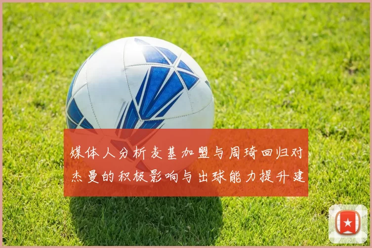 媒体人分析麦基加盟与周琦回归对杰曼的积极影响与出球能力提升建议