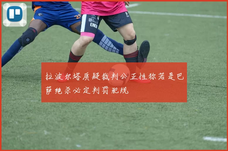 拉波尔塔质疑裁判公正性称若是巴萨绝杀必定判罚犯规