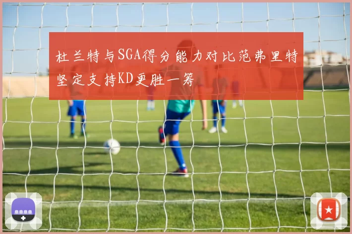 杜兰特与SGA得分能力对比范弗里特坚定支持KD更胜一筹