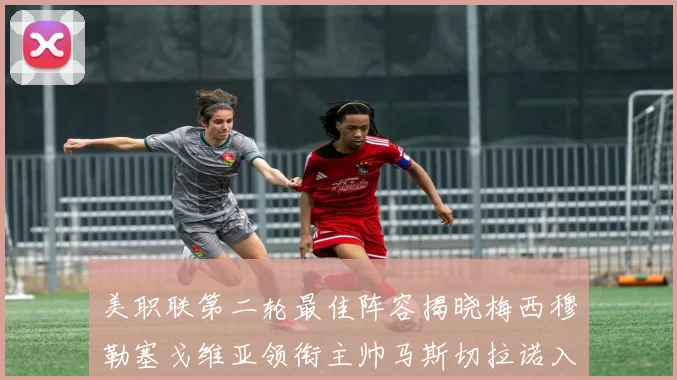 美职联第二轮最佳阵容揭晓梅西穆勒塞戈维亚领衔主帅马斯切拉诺入选