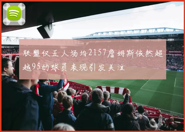 联盟仅五人场均2157詹姆斯依然超越95的球员表现引发关注