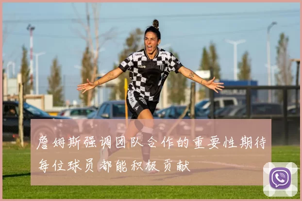 詹姆斯强调团队合作的重要性期待每位球员都能积极贡献
