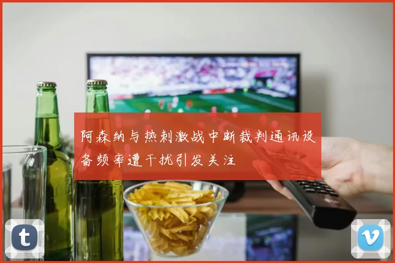 阿森纳与热刺激战中断裁判通讯设备频率遭干扰引发关注