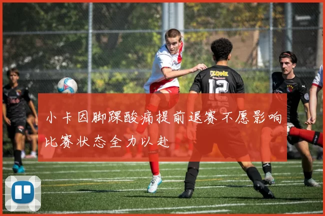 小卡因脚踝酸痛提前退赛不愿影响比赛状态全力以赴