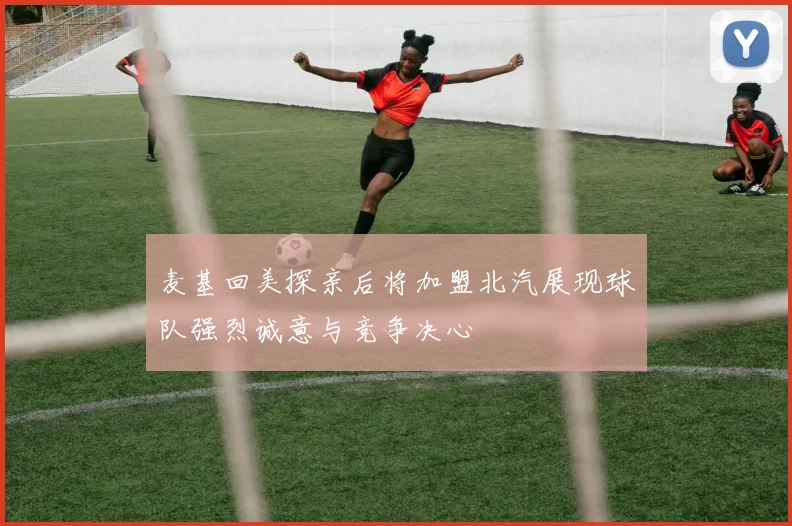 麦基回美探亲后将加盟北汽展现球队强烈诚意与竞争决心