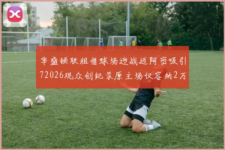 华盛顿联租借球场迎战迈阿密吸引72026观众创纪录原主场仅容纳2万人
