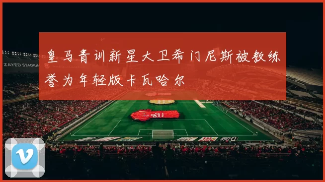 皇马青训新星大卫希门尼斯被教练誉为年轻版卡瓦哈尔