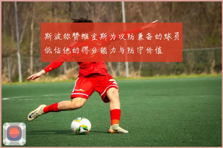 斯波称赞维金斯为攻防兼备的球员低估他的得分能力与防守价值
