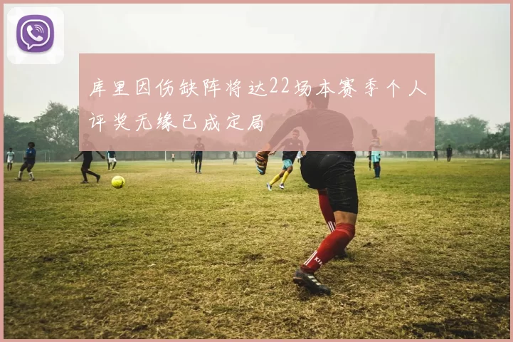 库里因伤缺阵将达22场本赛季个人评奖无缘已成定局