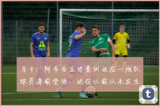 马卡：阿韦洛亚将青训放在一线队球员身前登场，这在以前从未发生