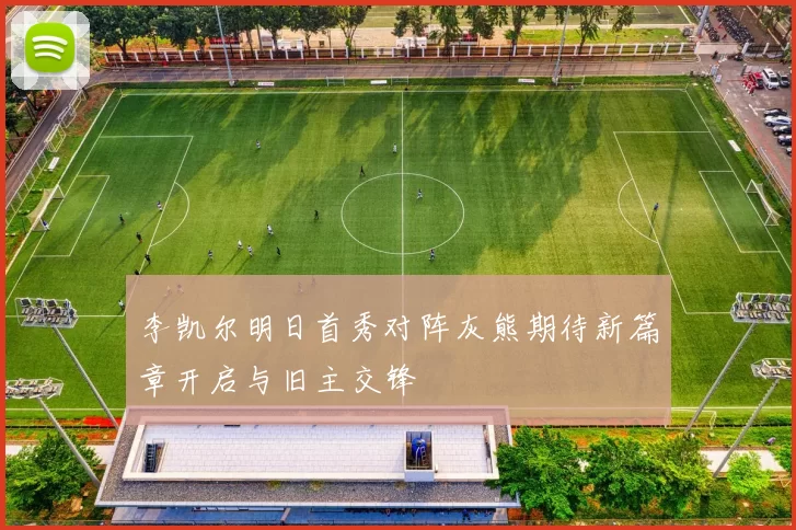 李凯尔明日首秀对阵灰熊期待新篇章开启与旧主交锋