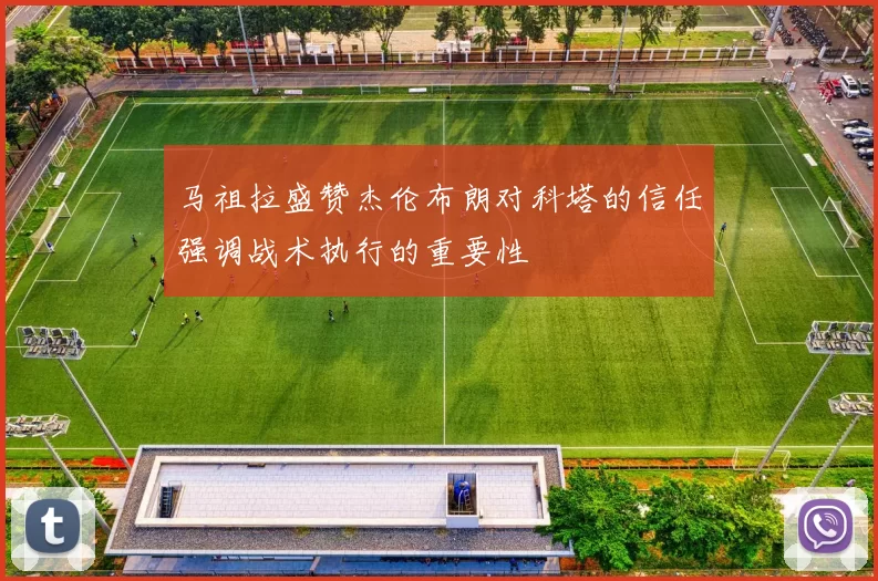 马祖拉盛赞杰伦布朗对科塔的信任强调战术执行的重要性